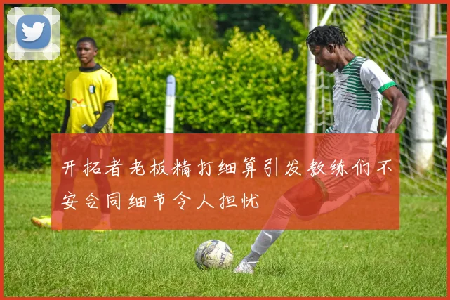 开拓者老板精打细算引发教练们不安合同细节令人担忧
