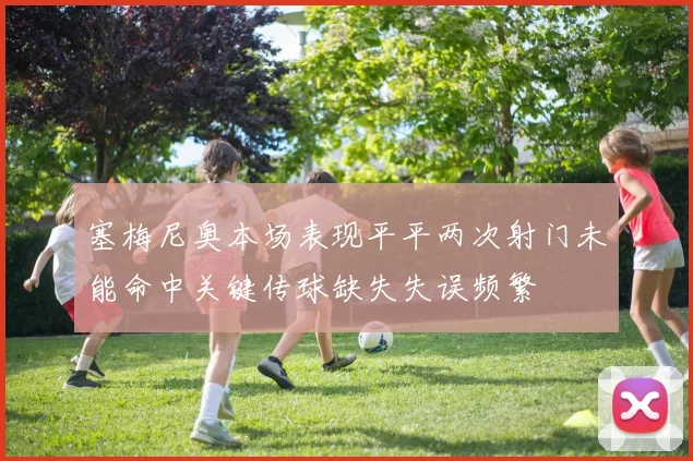 塞梅尼奥本场表现平平两次射门未能命中关键传球缺失失误频繁