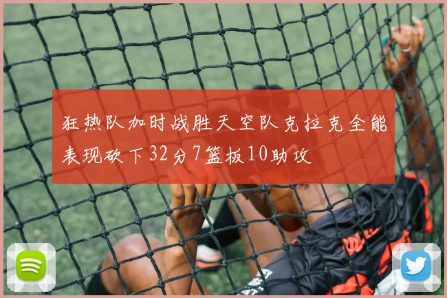 狂热队加时战胜天空队克拉克全能表现砍下32分7篮板10助攻