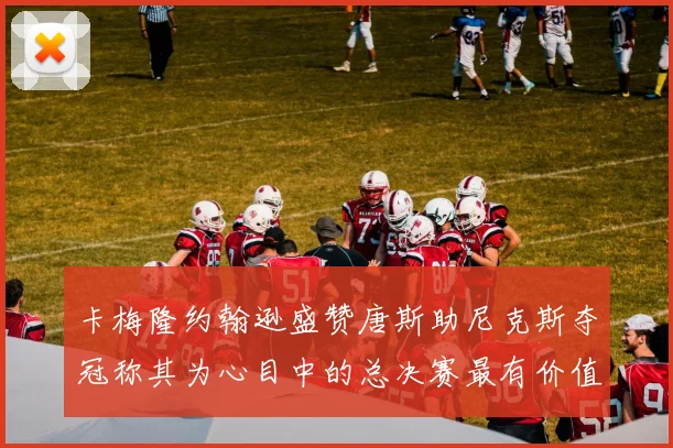 卡梅隆约翰逊盛赞唐斯助尼克斯夺冠称其为心目中的总决赛最有价值球员