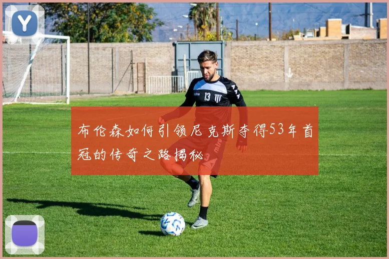 布伦森如何引领尼克斯夺得53年首冠的传奇之路揭秘