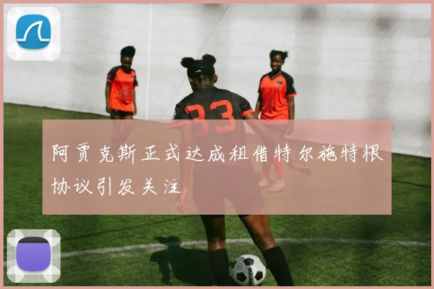 阿贾克斯正式达成租借特尔施特根协议引发关注