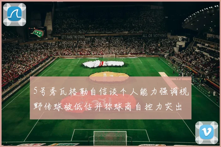 5号秀瓦格勒自信谈个人能力强调视野传球被低估并称球商自控力突出