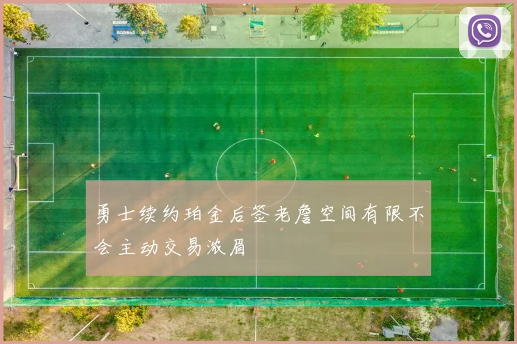 勇士续约珀金后签老詹空间有限不会主动交易浓眉