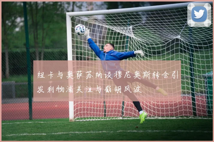 纽卡与奥萨苏纳谈穆尼奥斯转会引发利物浦关注与截胡风波