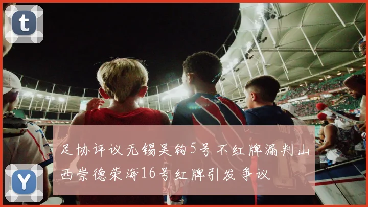足协评议无锡吴钩5号不红牌漏判山西崇德荣海16号红牌引发争议